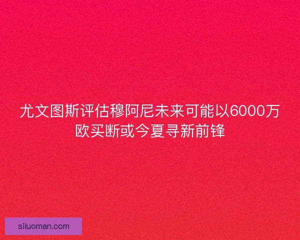 尤文图斯评估穆阿尼未来可能以6000万欧买断或今夏寻新前锋