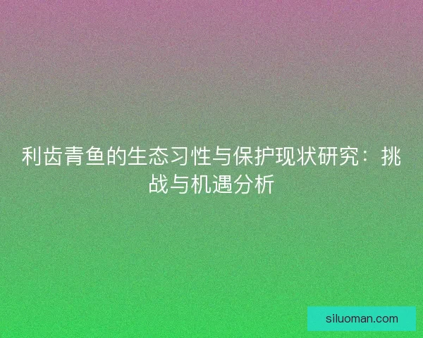 利齿青鱼的生态习性与保护现状研究：挑战与机遇分析