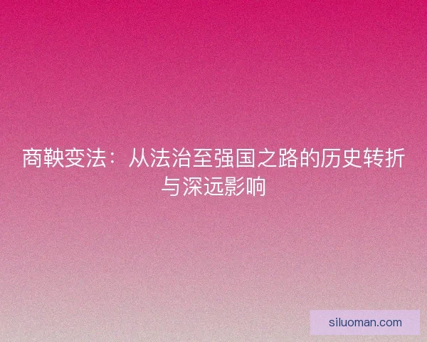 商鞅变法：从法治至强国之路的历史转折与深远影响