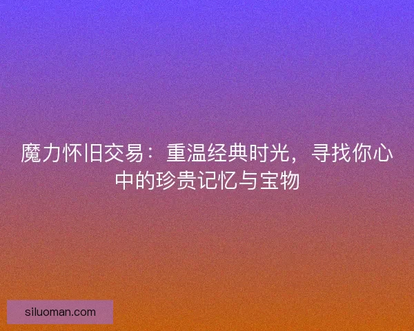 魔力怀旧交易：重温经典时光，寻找你心中的珍贵记忆与宝物