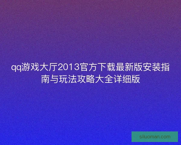 qq游戏大厅2013官方下载最新版安装指南与玩法攻略大全详细版