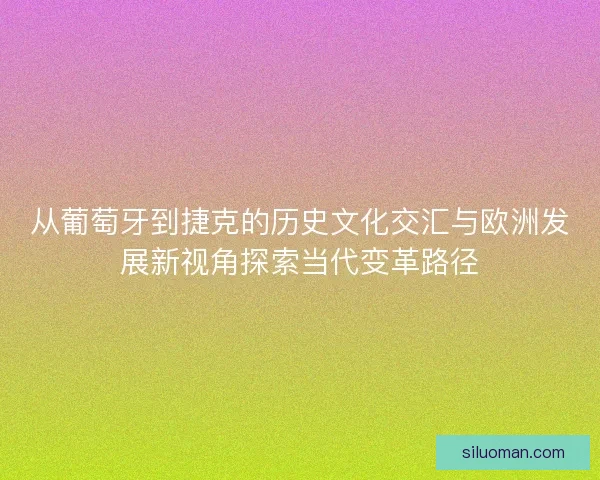 从葡萄牙到捷克的历史文化交汇与欧洲发展新视角探索当代变革路径