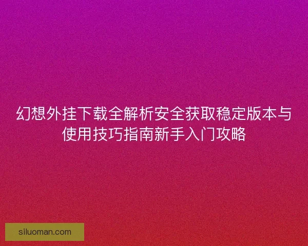 幻想外挂下载全解析安全获取稳定版本与使用技巧指南新手入门攻略