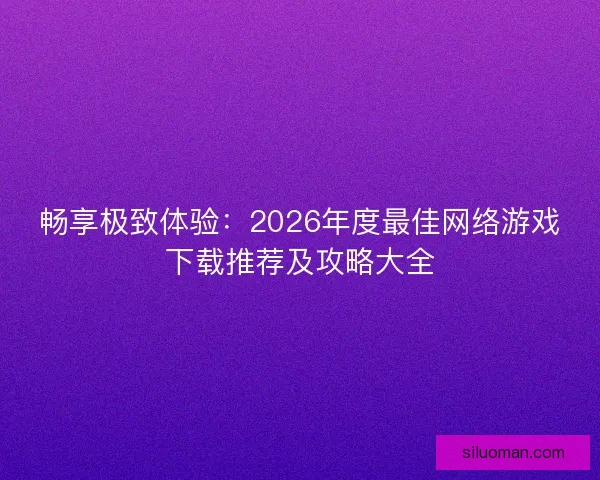 畅享极致体验：2026年度最佳网络游戏下载推荐及攻略大全