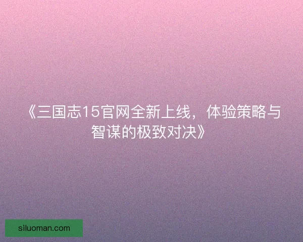 《三国志15官网全新上线，体验策略与智谋的极致对决》