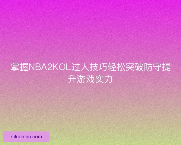 掌握NBA2KOL过人技巧轻松突破防守提升游戏实力
