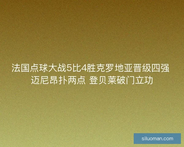 法国点球大战5比4胜克罗地亚晋级四强 迈尼昂扑两点 登贝莱破门立功