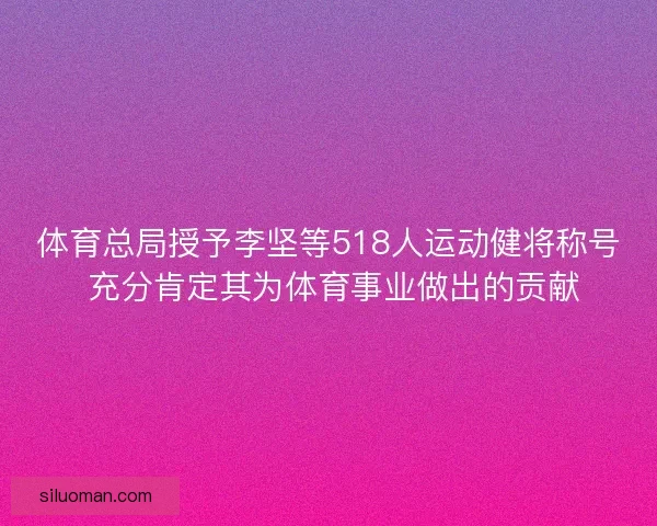 体育总局授予李坚等518人运动健将称号 充分肯定其为体育事业做出的贡献