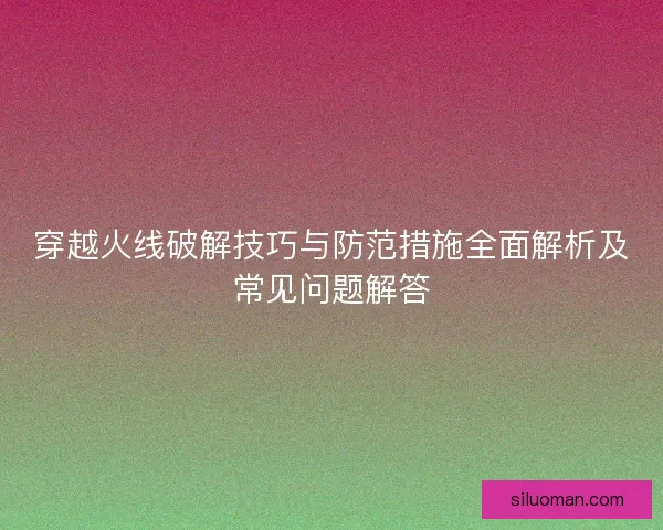 穿越火线破解技巧与防范措施全面解析及常见问题解答