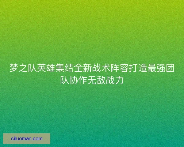 梦之队英雄集结全新战术阵容打造最强团队协作无敌战力