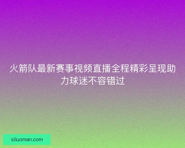 火箭队最新赛事视频直播全程精彩呈现助力球迷不容错过
