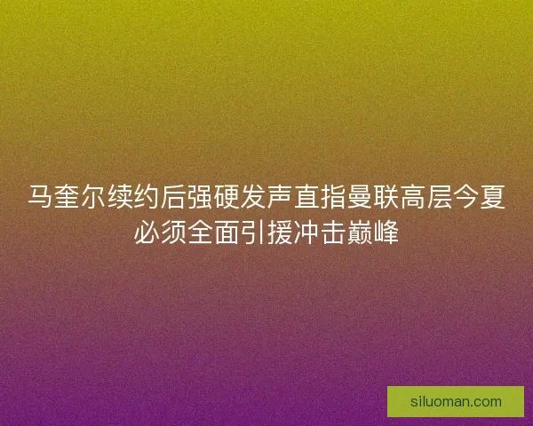 马奎尔续约后强硬发声直指曼联高层今夏必须全面引援冲击巅峰