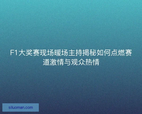 F1大奖赛现场暖场主持揭秘如何点燃赛道激情与观众热情