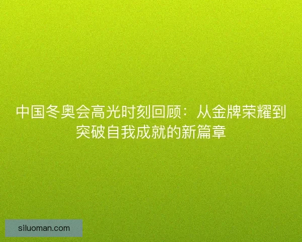 中国冬奥会高光时刻回顾：从金牌荣耀到突破自我成就的新篇章