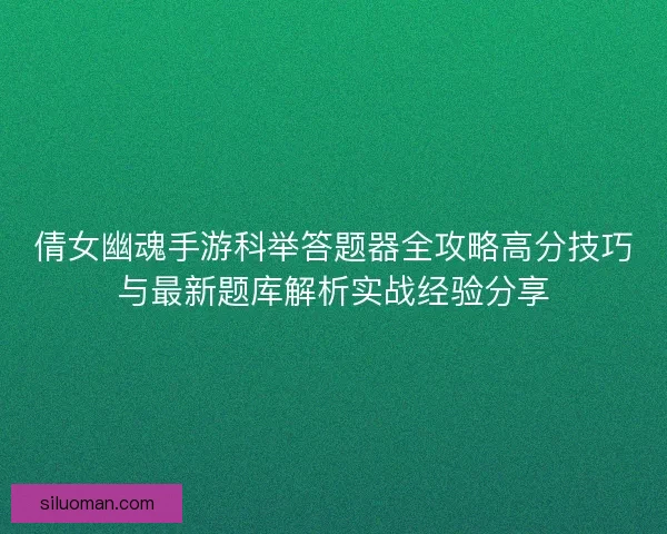倩女幽魂手游科举答题器全攻略高分技巧与最新题库解析实战经验分享