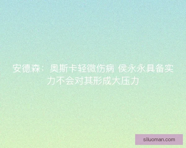 安德森：奥斯卡轻微伤病 侯永永具备实力不会对其形成大压力