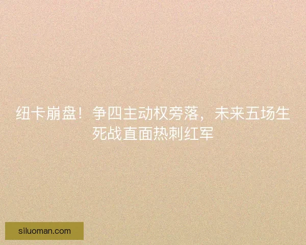 纽卡崩盘！争四主动权旁落，未来五场生死战直面热刺红军