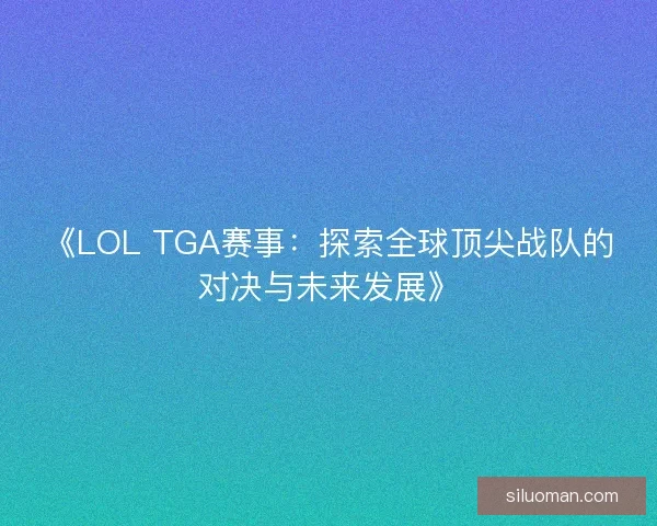《LOL TGA赛事：探索全球顶尖战队的对决与未来发展》