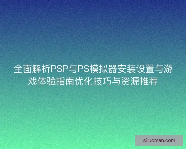 全面解析PSP与PS模拟器安装设置与游戏体验指南优化技巧与资源推荐