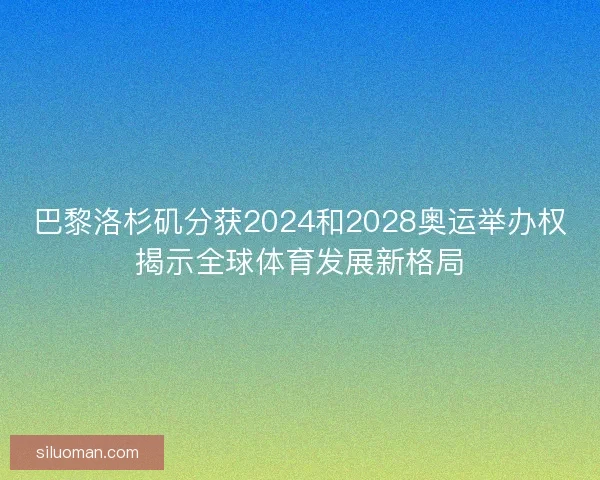 巴黎洛杉矶分获2024和2028奥运举办权揭示全球体育发展新格局
