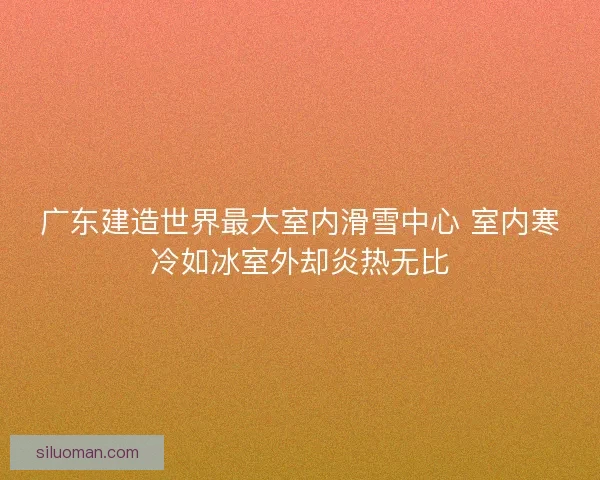 广东建造世界最大室内滑雪中心 室内寒冷如冰室外却炎热无比