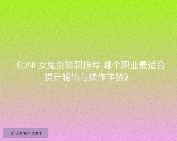 《DNF女鬼剑转职推荐 哪个职业最适合提升输出与操作体验》