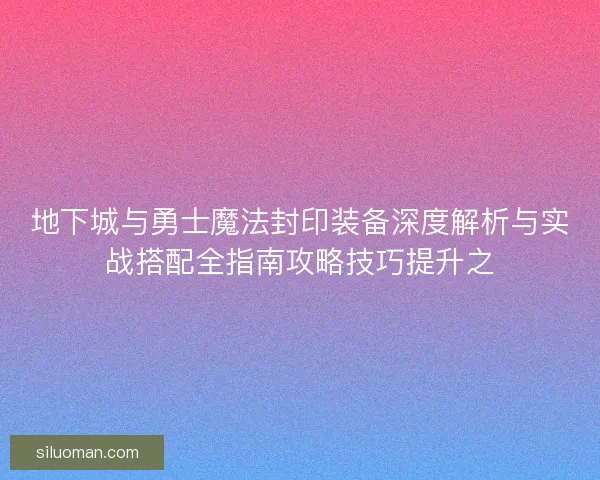 地下城与勇士魔法封印装备深度解析与实战搭配全指南攻略技巧提升之