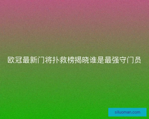 欧冠最新门将扑救榜揭晓谁是最强守门员