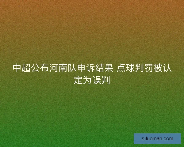 中超公布河南队申诉结果 点球判罚被认定为误判