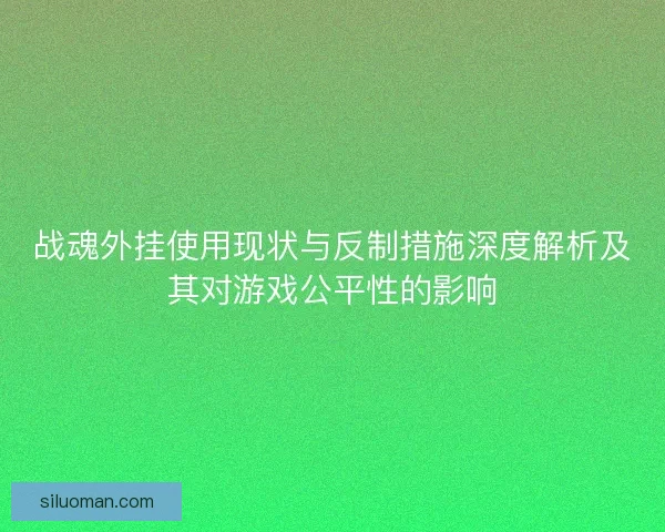 战魂外挂使用现状与反制措施深度解析及其对游戏公平性的影响