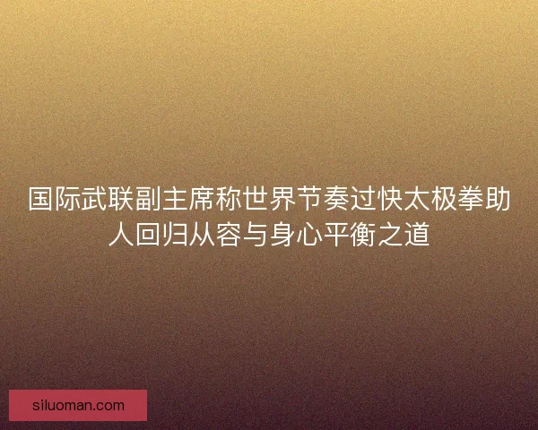 国际武联副主席称世界节奏过快太极拳助人回归从容与身心平衡之道